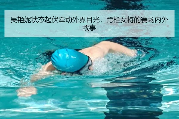 吴艳妮状态起伏牵动外界目光，跨栏女将的赛场内外故事