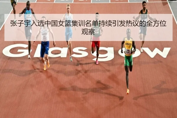 张子宇入选中国女篮集训名单持续引发热议的全方位观察